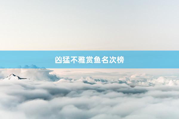 凶猛不雅赏鱼名次榜