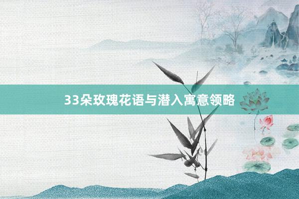 33朵玫瑰花语与潜入寓意领略