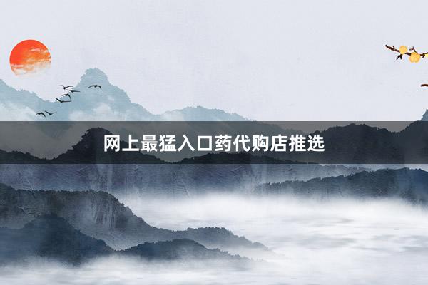 网上最猛入口药代购店推选
